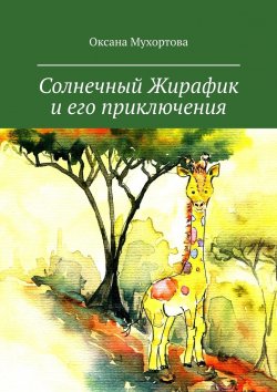 Книга "Солнечный Жирафик и его приключения" – Оксана Мухортова