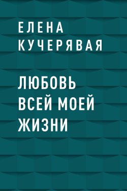 Книга "Любовь всей моей жизни" – Елена Кучерявая