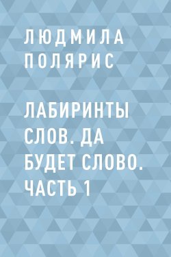 Книга "Лабиринты слов. Да будет слово. Часть 1" – Людмила Полярис