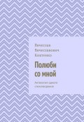 Полюби со мной. Антология одного стихотворения (Вячеслав Киктенко)