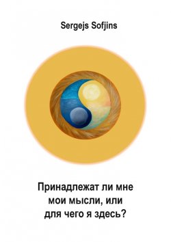 Книга "Принадлежат ли мне мои мысли, или Для чего я здесь?" – Sergejs Sofjins