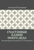 Счастливые камни моего деда. Литературное наследие П. И. Ратушного (Алексей Ратушный, Порфирий Ратушный)