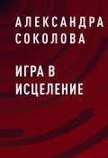 Книга "Игра в исцеление" (Александра Соколова)