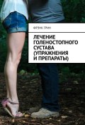 Лечение голеностопного сустава (упражнения и препараты) (Фрэнк Грин, Фрэнк Грин)