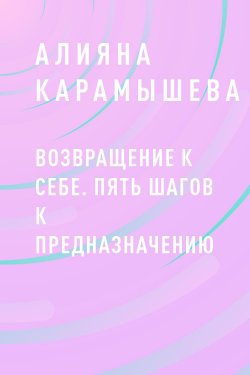 Книга "Возвращение к себе. Пять шагов к предназначению" – Aлияна Карамышева