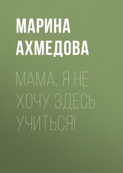 Книга "Мама, я не хочу здесь учиться!" {Эксперт выпуск 36-2020} – Марина Ахмедова, 2020