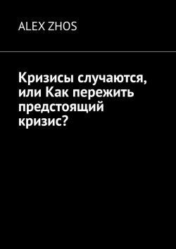 Книга "Кризисы случаются, или Как пережить предстоящий кризис?" – ALEX ZHOS