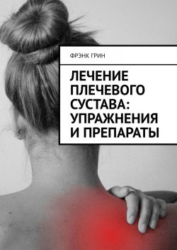 Книга "Лечение плечевого сустава: упражнения и препараты" – Фрэнк Грин, Фрэнк Грин