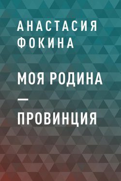 Книга "Моя родина – провинция" {Eksmo Digital. Проза} – Анастасия Фокина