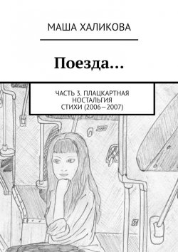 Книга "Поезда… Часть 3. Плацкартная ностальгия. Стихи (2006—2007)" – Маша Халикова