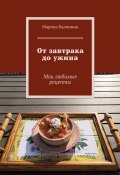 От завтрака до ужина. Мои любимые рецепты (Марина Калинина)