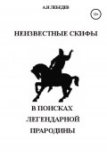 Неизвестные скифы. Т.1. В поисках Легендарной Прародины (Алексей Лебедев, 2022)