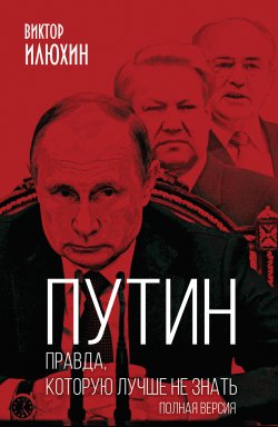 Книга "Путин. Правда, которую лучше не знать. Полная версия" {Книга-эпоха} – Виктор Илюхин