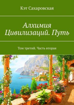 Книга "Алхимия Цивилизаций. Путь. Том третий. Часть вторая" – Кэт Сахаровская