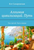 Алхимия цивилизаций. Путь. Том третий. Часть первая (Кэт Сахаровская)