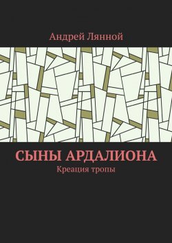 Книга "Сыны Ардалиона. Креация тропы" – Андрей Лянной