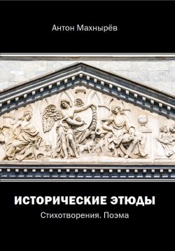 Книга "Исторические этюды / Стихотворения. Поэма" – Антон Махнырёв, 2020