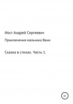 Книга "Приключения мальчика Вани. Сказка в стихах. Часть 1 (1, 2, 3 рассказы)" – Андрей Иост, 2020