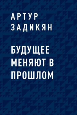 Книга "Будущее меняют в прошлом" {Eksmo Digital. Фантастика и Фэнтези} – Артур Задикян