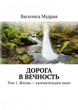 Книга "Дорога в Вечность. Том 1. Жизнь – увлекательное кино" – Василиса Мудрая