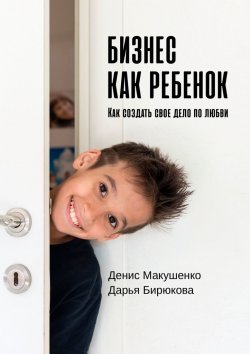 Книга "Бизнес как ребенок. Как создать своё дело по любви" – Денис Макушенко, Дарья Бирюкова