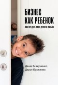 Бизнес как ребенок. Как создать своё дело по любви (Денис Макушенко, Дарья Бирюкова)