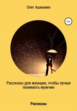 Книга "Рассказы для женщин, чтобы лучше понимать мужчин" – Олег Ашихмин, 2018