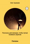 Рассказы для женщин, чтобы лучше понимать мужчин (Олег Ашихмин, 2018)