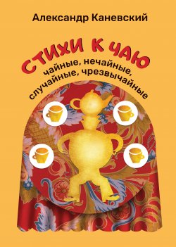 Книга "Стихи к чаю: чайные, нечайные, случайные, чрезвычайные" – Александр Каневский, 2020