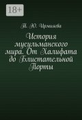 История мусульманского мира. От Халифата до Блистательной Порты (Т. Ирмияева)