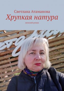 Книга "Хрупкая натура. Женский роман" – Светлана Атаманова