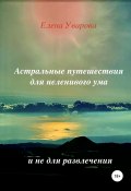 Астральные путешествия для неленивого ума и не для развлечения. Часть 1 (Уварова Елена, 2020)