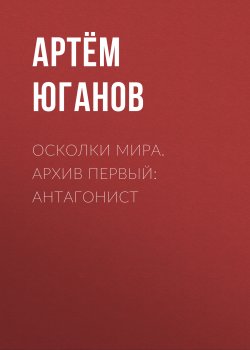 Книга "Осколки мира. Архив первый: антагонист" – Артём Юганов