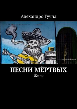 Книга "Песни мёртвых. Живи" – Алехандро Гучча