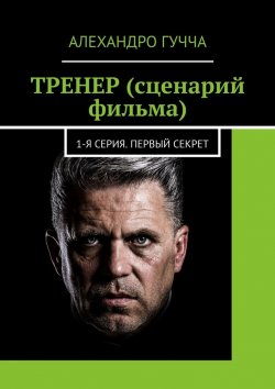 Книга "ТРЕНЕР (сценарий фильма). 1-я серия. Первый секрет" – Алехандро Гучча