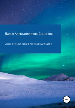 Книга "Сказка о том, как крошка-тюлень звезду подарил" – Дарья Смирнова, 2020