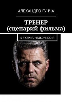 Книга "ТРЕНЕР (сценарий фильма). 6-я серия. Медкомиссия" – Алехандро Гучча