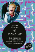 Книга "Мама, ау. Как ребенок с аутизмом научил нас быть счастливыми" (Мария Дубова, 2020)