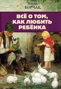 Книга "Всё о том, как любить ребенка / Сборник" (Януш Корчак)