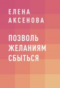 Позволь желаниям сбыться (Елена Аксенова)