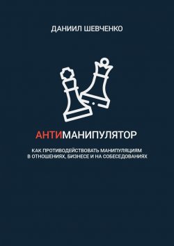 Книга "Антиманипулятор. Как противодействовать манипуляциям в отношениях, бизнесе и на собеседованиях" – Даниил Шевченко