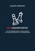 Антиманипулятор. Как противодействовать манипуляциям в отношениях, бизнесе и на собеседованиях (Даниил Шевченко)