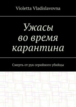 Книга "Ужасы во время карантина. Смерть от рук серийного убийцы" – Violetta Vladislavovna