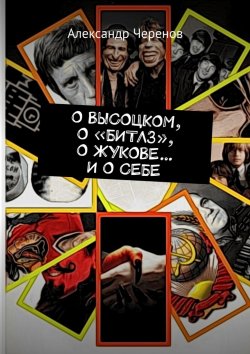 Книга "О ВЫСОЦКОМ, О «БИТЛЗ», О ЖУКОВЕ… И О СЕБЕ" – Александр Черенов