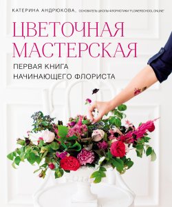 Книга "Цветочная мастерская. Первая книга начинающего флориста" – Екатерина Андрюкова, 2019