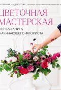 Цветочная мастерская. Первая книга начинающего флориста (Екатерина Андрюкова, 2019)