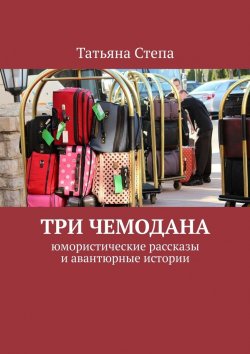 Книга "Три чемодана. Юмористические рассказы и авантюрные истории" – Татьяна Степа