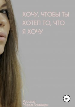 Книга "Хочу, чтобы ты хотел, что я хочу" – Мария Гламазда, 2020