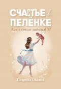 Счастье в пелёнке. Как я стала мамой в 37 (Оксана Петрова, Оксана Петрова, 2020)