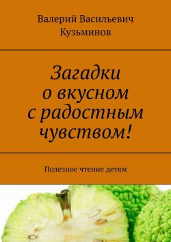 Книга "Загадки о вкусном с радостным чувством! Полезное чтение детям" – Валерий Кузьминов